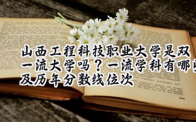 山西工程科技职业大学是双一流大学吗？一流学科有哪些及历年分数线位次