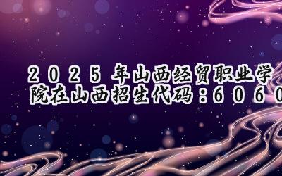 2025年山西经贸职业学院在山西招生代码：6060