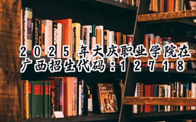 2025年大庆职业学院在广西招生代码：12718