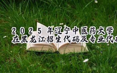 2025年辽宁中医药大学在黑龙江招生代码及专业代码