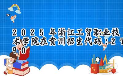2025年浙江工贸职业技术学院在贵州招生代码：2790