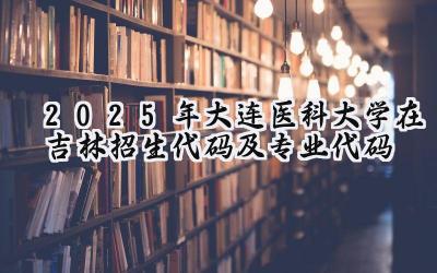 2025年大连医科大学在吉林招生代码及专业代码
