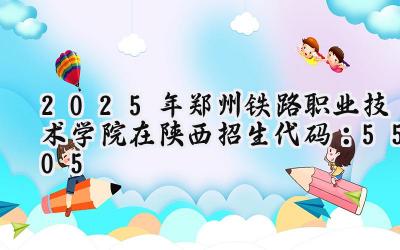 2025年郑州铁路职业技术学院在陕西招生代码：5505