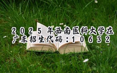 2025年西南医科大学在广东招生代码：10632
