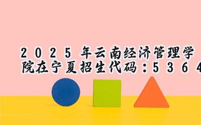 2025年云南经济管理学院在宁夏招生代码：5364