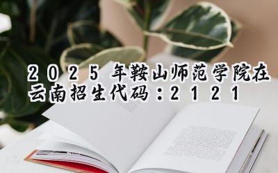 2025年鞍山师范学院在云南招生代码：2121