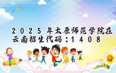 2025年太原师范学院在云南招生代码：1408