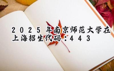 2025年南京师范大学在上海招生代码：443
