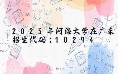 2025年河海大学在广东招生代码：10294