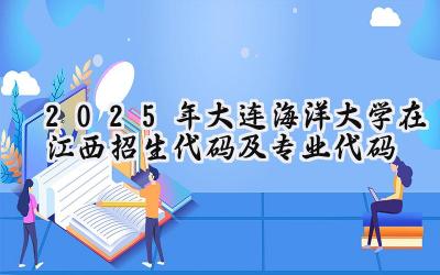 2025年大连海洋大学在江西招生代码及专业代码