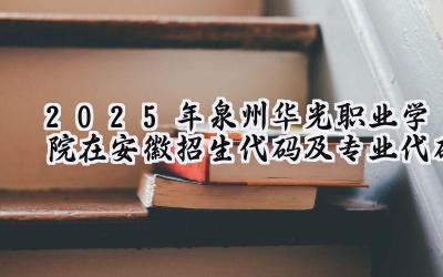 2025年泉州华光职业学院在安徽招生代码及专业代码