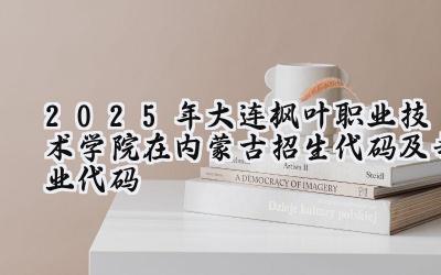 2025年大连枫叶职业技术学院在内蒙古招生代码及专业代码