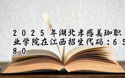 2025年湖北孝感美珈职业学院在江西招生代码：6580