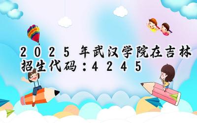 2025年武汉学院在吉林招生代码：4245