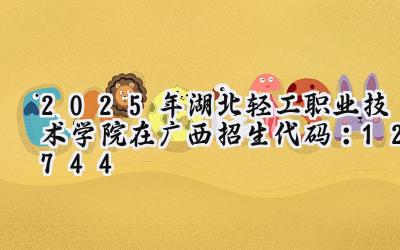 2025年湖北轻工职业技术学院在广西招生代码：12744