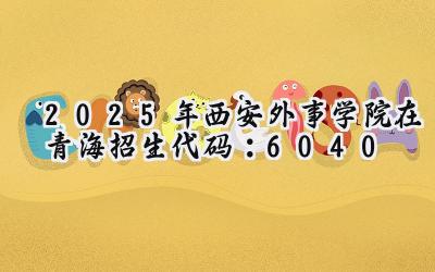 2025年西安外事学院在青海招生代码：6040