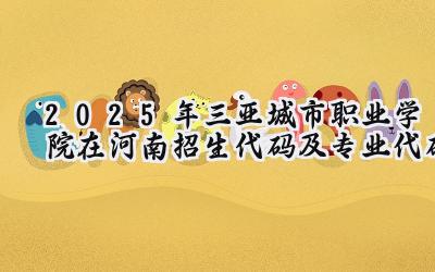 2025年三亚城市职业学院在河南招生代码及专业代码