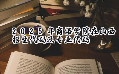 2025年商洛学院在山西招生代码及专业代码