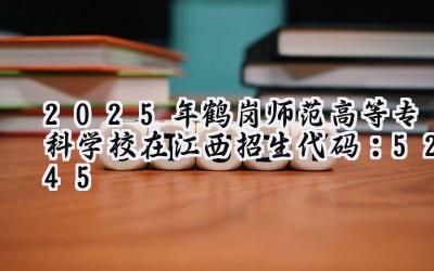 2025年鹤岗师范高等专科学校在江西招生代码：5245