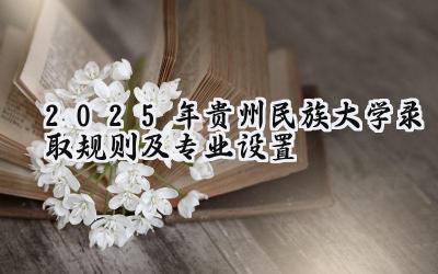 2025年贵州民族大学录取规则及专业设置