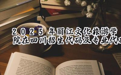 2025年丽江文化旅游学院在四川招生代码及专业代码