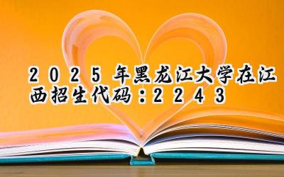 2025年黑龙江大学在江西招生代码：2243
