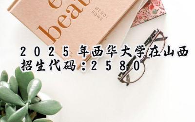 2025年西华大学在山西招生代码：2580