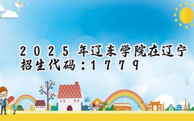 2025年辽东学院在辽宁招生代码：1779