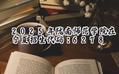 2025年陇南师范学院在宁夏招生代码：6278