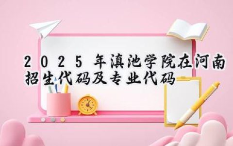 2025年滇池学院在河南招生代码及专业代码