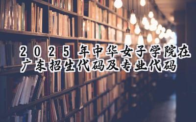 2025年中华女子学院在广东招生代码及专业代码