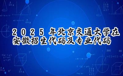 2025年北京交通大学在安徽招生代码及专业代码