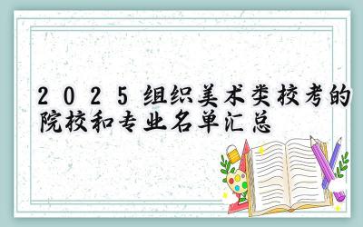 2025组织美术类校考的院校和专业名单汇总