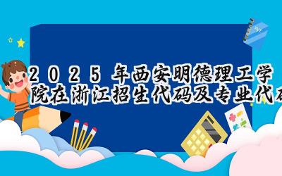 2025年西安明德理工学院在浙江招生代码及专业代码