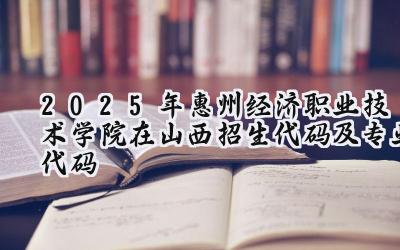 2025年惠州经济职业技术学院在山西招生代码及专业代码