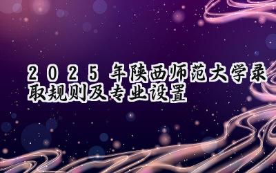2025年陕西师范大学录取规则及专业设置
