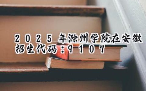 2025年滁州学院在安徽招生代码：9107