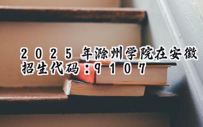 2025年滁州学院在安徽招生代码：9107
