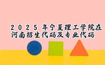 2025年宁夏理工学院在河南招生代码及专业代码