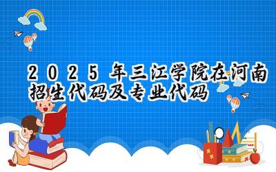 2025年三江学院在河南招生代码及专业代码