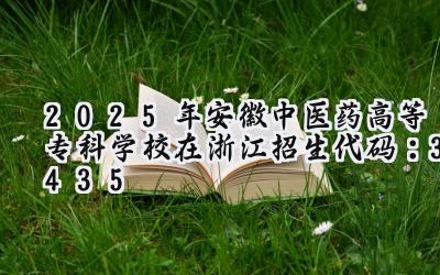 2025年安徽中医药高等专科学校在浙江招生代码：3435
