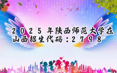2025年陕西师范大学在山西招生代码：2798