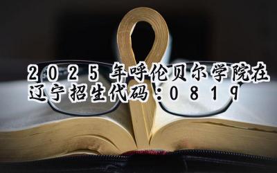 2025年呼伦贝尔学院在辽宁招生代码：0819