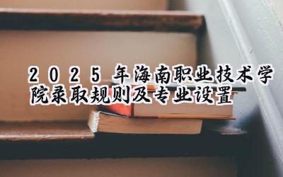 2025年海南职业技术学院录取规则及专业设置