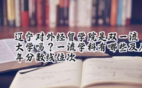 辽宁对外经贸学院是双一流大学吗？一流学科有哪些及历年分数线位次