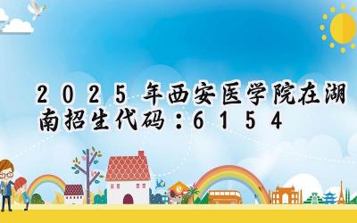 2025年西安医学院在湖南招生代码：6154