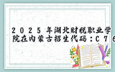 2025年湖北财税职业学院在内蒙古招生代码：C76