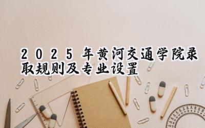 2025年黄河交通学院录取规则及专业设置