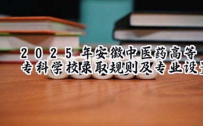 2025年安徽中医药高等专科学校录取规则及专业设置