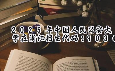 2025年中国人民公安大学在浙江招生代码：9034